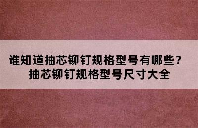 谁知道抽芯铆钉规格型号有哪些？ 抽芯铆钉规格型号尺寸大全